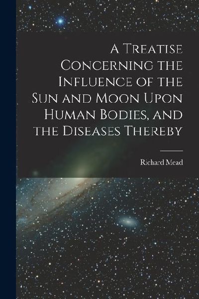 A Treatise Concerning the Influence of the Sun and Moon Upon Human Bodies, and the Diseases Thereby