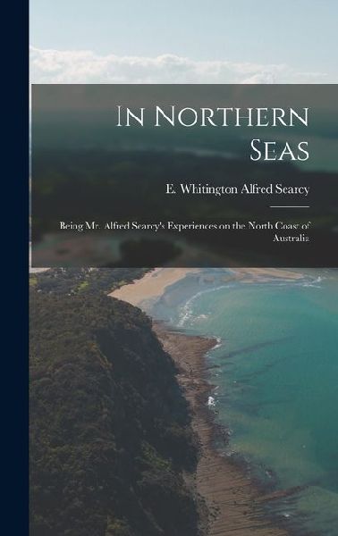 In Northern Seas: Being Mr. Alfred Searcys Experiences on the North Coast of Australia