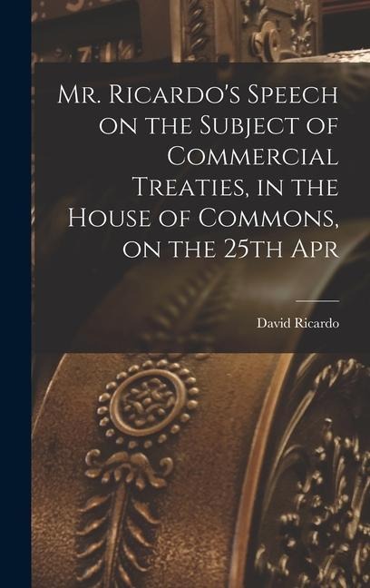 Mr. Ricardos Speech on the Subject of Commercial Treaties, in the House of Commons, on the 25th Apr