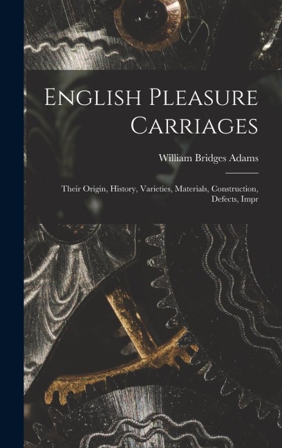 English Pleasure Carriages: Their Origin, History, Varieties, Materials, Construction, Defects, Impr
