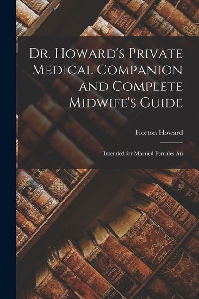 Dr. Howards Private Medical Companion and Complete Midwifes Guide: Intended for Married Females An