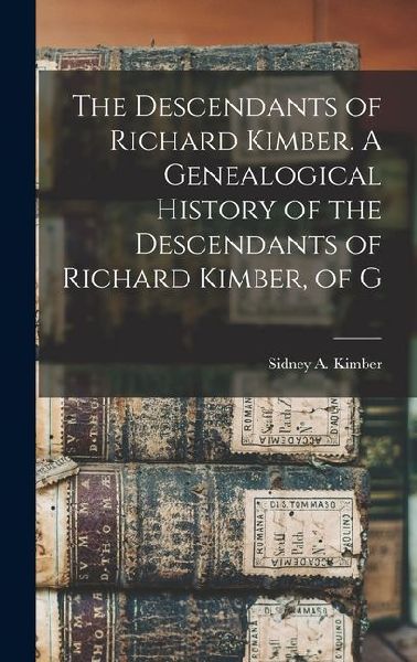 The Descendants of Richard Kimber. A Genealogical History of the Descendants of Richard Kimber, of G
