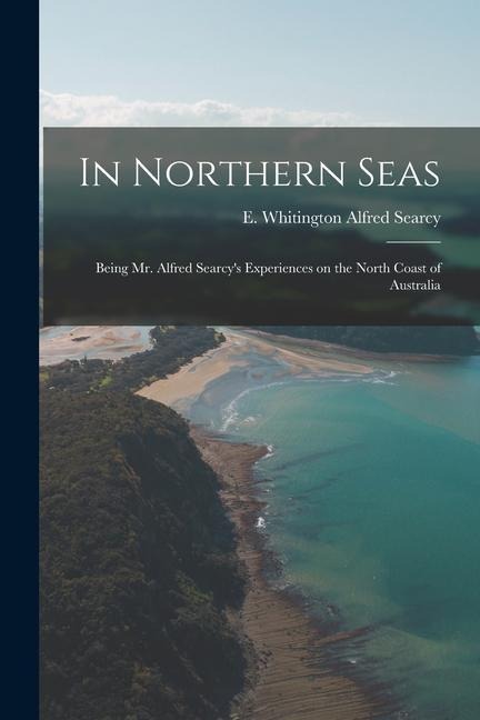 In Northern Seas: Being Mr. Alfred Searcys Experiences on the North Coast of Australia