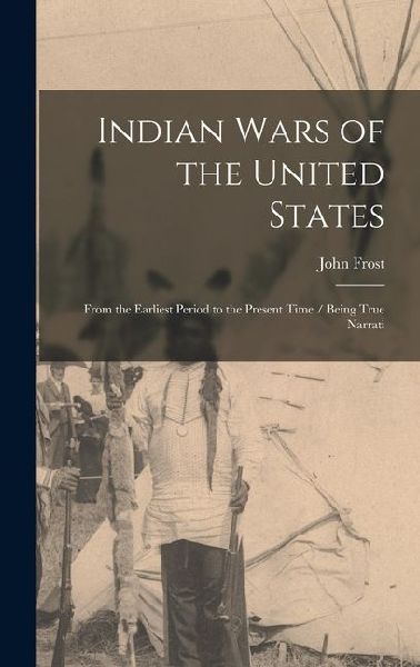 Indian Wars of the United States: From the Earliest Period to the Present Time / Being True Narrati