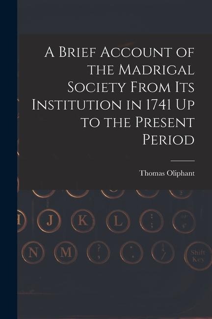 A Brief Account of the Madrigal Society From Its Institution in 1741 Up to the Present Period