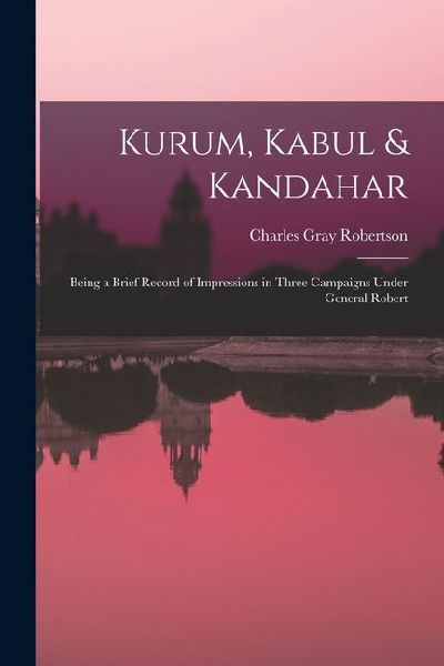 Kurum, Kabul & Kandahar: Being a Brief Record of Impressions in Three Campaigns Under General Robert