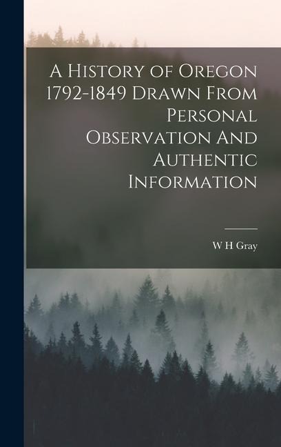 A History of Oregon 1792-1849 Drawn From Personal Observation And Authentic Information