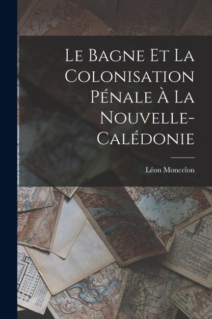 Le Bagne et la Colonisation Pénale à la Nouvelle-Calédonie