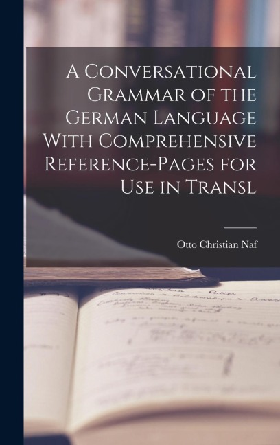 A Conversational Grammar of the German Language With Comprehensive Reference-pages for use in Transl