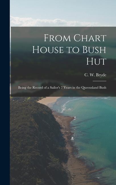 From Chart House to Bush Hut: Being the Record of a Sailors 7 Years in the Queensland Bush