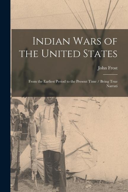 Indian Wars of the United States: From the Earliest Period to the Present Time / Being True Narrati