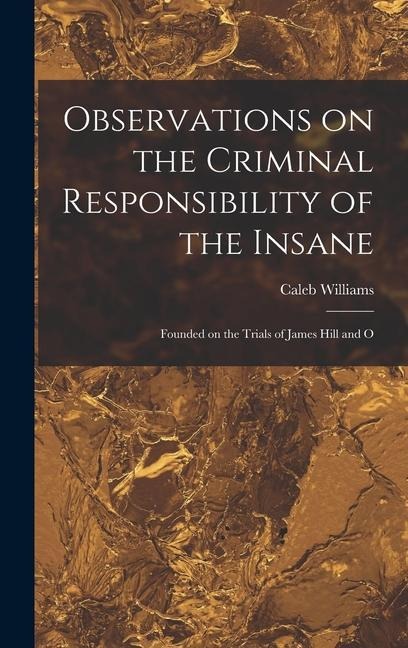 Observations on the Criminal Responsibility of the Insane: Founded on the Trials of James Hill and O