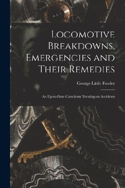 Locomotive Breakdowns, Emergencies and Their Remedies: An Up-to-date Catechism Treating on Accidents