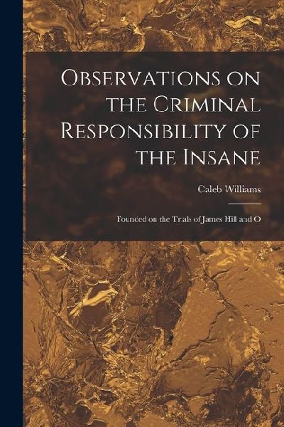 Observations on the Criminal Responsibility of the Insane: Founded on the Trials of James Hill and O