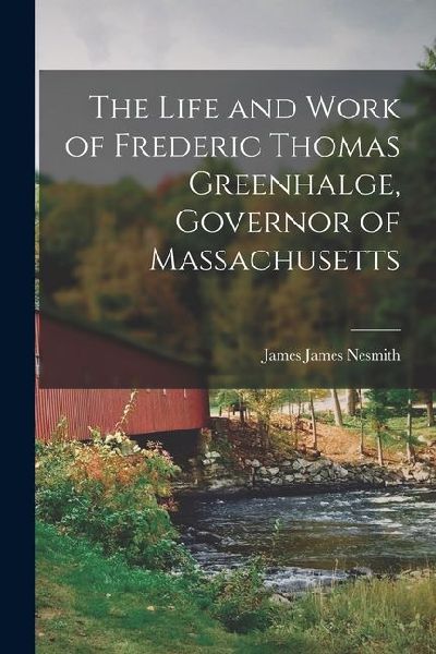 The Life and Work of Frederic Thomas Greenhalge, Governor of Massachusetts