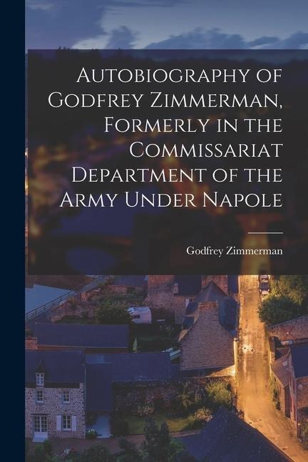 Autobiography of Godfrey Zimmerman, Formerly in the Commissariat Department of the Army Under Napole
