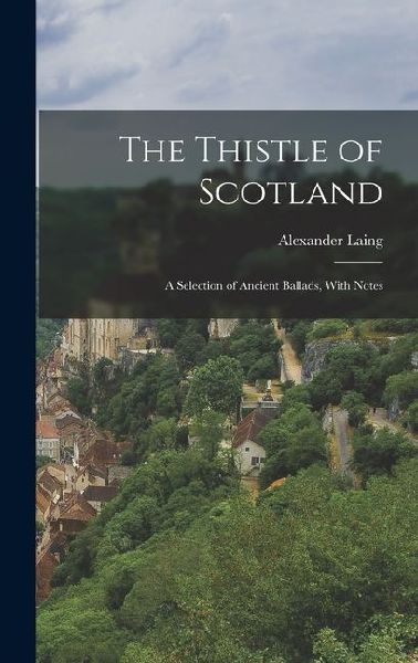 The Thistle of Scotland: A Selection of Ancient Ballads, With Notes