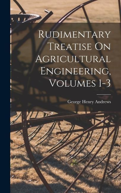 Rudimentary Treatise On Agricultural Engineering, Volumes 1-3
