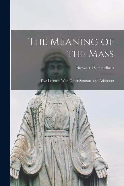 The Meaning of the Mass: Five Lectures With Other Sermons and Addresses