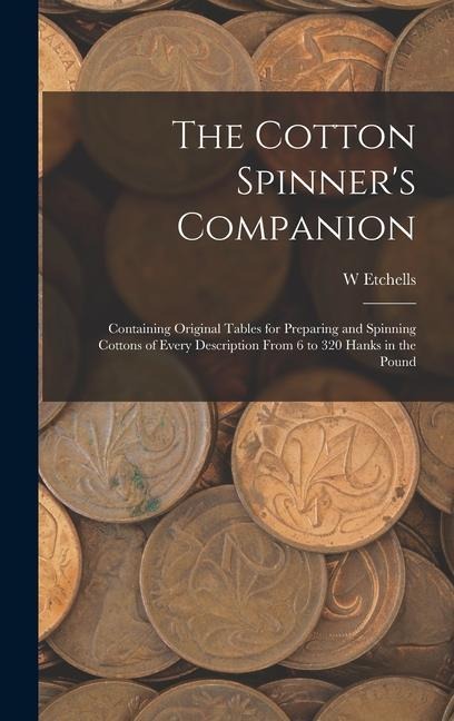 The Cotton Spinners Companion: Containing Original Tables for Preparing and Spinning Cottons of Every Description From 6 to 320 Hanks in the Pound