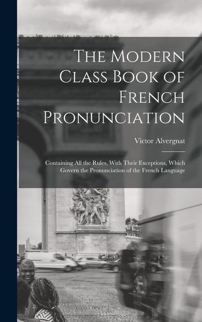 The Modern Class Book of French Pronunciation: Containing All the Rules, With Their Exceptions, Which Govern the Pronunciation of the French Language