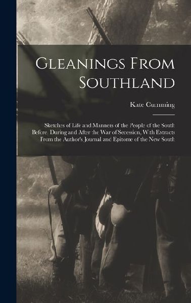Gleanings From Southland: Sketches of Life and Manners of the People of the South Before, During and After the War of Secession, With Extracts From the Authors Journal and Epitome of the New South