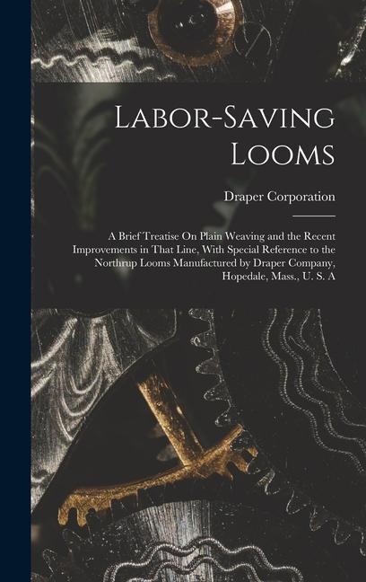 Labor-Saving Looms: A Brief Treatise On Plain Weaving and the Recent Improvements in That Line, With Special Reference to the Northrup Looms Manufactured by Draper Company, Hopedale, Mass., U. S. A