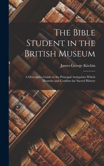 The Bible Student in the British Museum: A Descriptive Guide to the Principal Antiquities Which Illustrate and Confirm the Sacred History