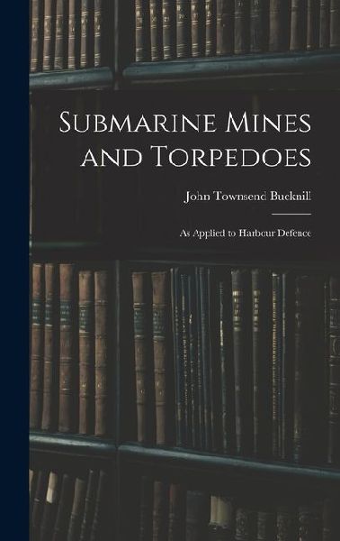 Submarine Mines and Torpedoes: As Applied to Harbour Defence