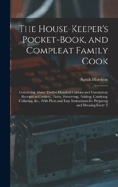 The House-Keepers Pocket-Book, and Compleat Family Cook: Containing Above Twelve Hundred Curious and Uncommon Receipts in Cookery, Pastry, Preserving