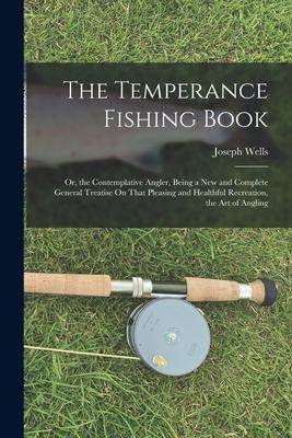 The Temperance Fishing Book: Or, the Contemplative Angler, Being a New and Complete General Treatise On That Pleasing and Healthful Recreation, the