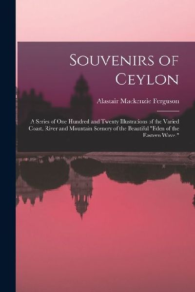 Souvenirs of Ceylon: A Series of One Hundred and Twenty Illustrations of the Varied Coast, River and Mountain Scenery of the Beautiful "Eden of the Eastern Wave."