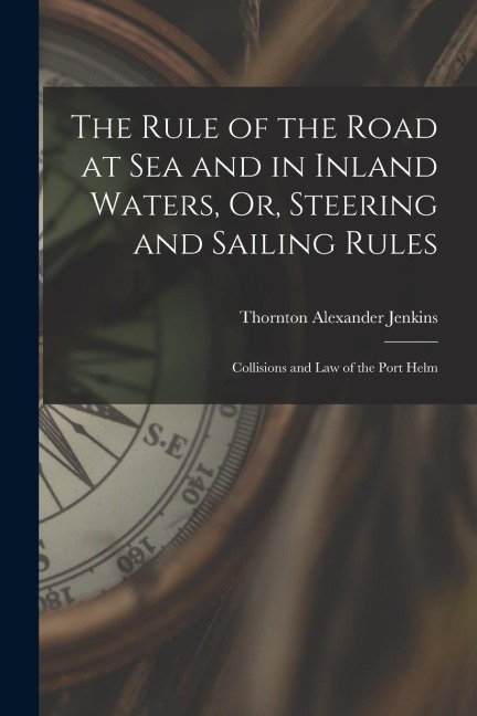 The Rule of the Road at Sea and in Inland Waters, Or, Steering and Sailing Rules: Collisions and Law of the Port Helm