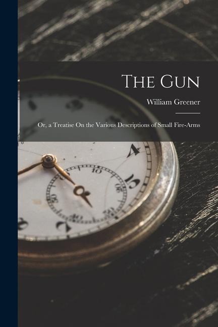 The Gun: Or, a Treatise On the Various Descriptions of Small Fire-Arms
