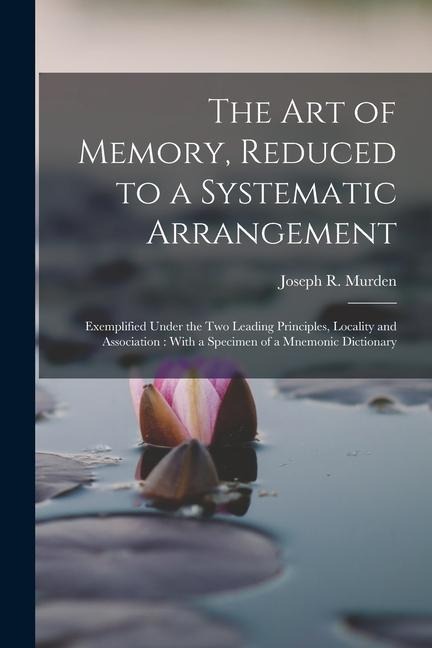 The Art of Memory, Reduced to a Systematic Arrangement: Exemplified Under the Two Leading Principles, Locality and Association: With a Specimen of a M
