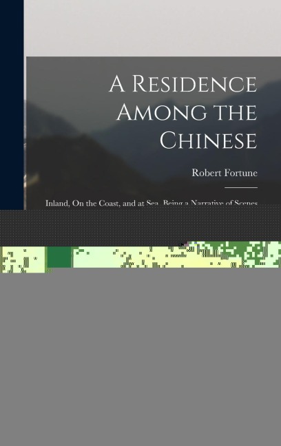 A Residence Among the Chinese: Inland, On the Coast, and at Sea. Being a Narrative of Scenes and Adventures During a Third Visit to China, From 1853