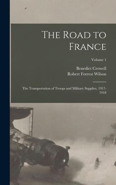 The Road to France: The Transportation of Troops and Military Supplies, 1917-1918; Volume 1