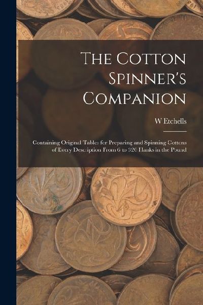 The Cotton Spinner's Companion: Containing Original Tables for Preparing and Spinning Cottons of Every Description From 6 to 320 Hanks in the Pound