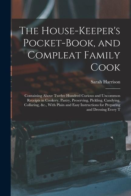 The House-Keepers Pocket-Book, and Compleat Family Cook: Containing Above Twelve Hundred Curious and Uncommon Receipts in Cookery, Pastry, Preserving