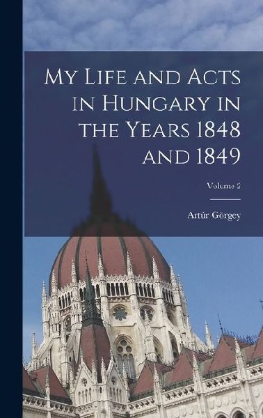 My Life and Acts in Hungary in the Years 1848 and 1849; Volume 2