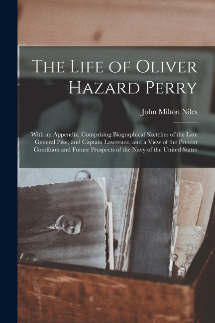 The Life of Oliver Hazard Perry: With an Appendix, Comprising Biographical Sketches of the Late General Pike, and Captain Lawrence, and a View of the