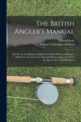 The British Anglers Manual: Or, the Art of Angling in England, Scotland, Wales, and Ireland. With Some Account of the Principal Rivers, Lakes, and