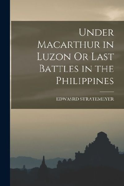 Under Macarthur in Luzon Or Last Battles in the Philippines