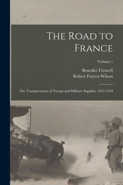 The Road to France: The Transportation of Troops and Military Supplies, 1917-1918; Volume 1