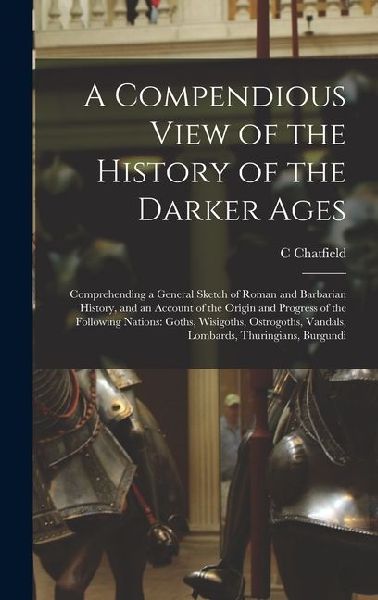 A Compendious View of the History of the Darker Ages: Comprehending a General Sketch of Roman and Barbarian History, and an Account of the Origin and