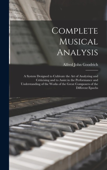 Complete Musical Analysis: A System Designed to Cultivate the Art of Analyzing and Criticising and to Assist in the Performance and Understanding of the Works of the Great Composers of the Different Epochs