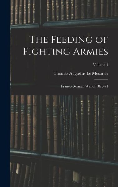 The Feeding of Fighting Armies: Franco-German War of 1870-71; Volume 1