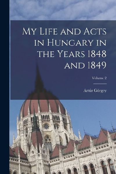 My Life and Acts in Hungary in the Years 1848 and 1849; Volume 2