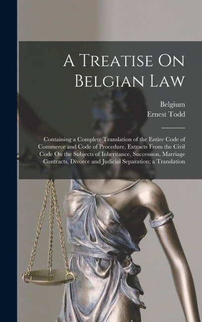 A Treatise On Belgian Law: Containing a Complete Translation of the Entire Code of Commerce and Code of Procedure, Extracts From the Civil Code On the Subjects of Inheritance, Succession, Marriage Contracts, Divorce and Judicial Separation; a Translation