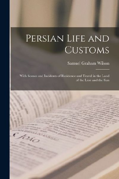 Persian Life and Customs: With Scenes and Incidents of Residence and Travel in the Land of the Lion and the Sun